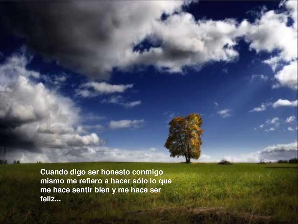 Cuando digo ser honesto conmigo mismo me refiero a hacer sólo lo que me hace sentir bien y me hace ser feliz...