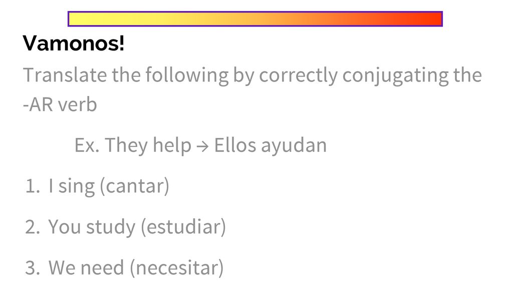 Vamonos! Translate the following by correctly conjugating the -AR verb. Ex. They help → Ellos ayudan.