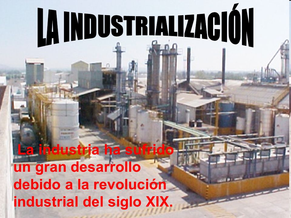 LA INDUSTRIALIZACIÓN La industria ha sufrido un gran desarrollo debido a la revolución industrial del siglo XIX.