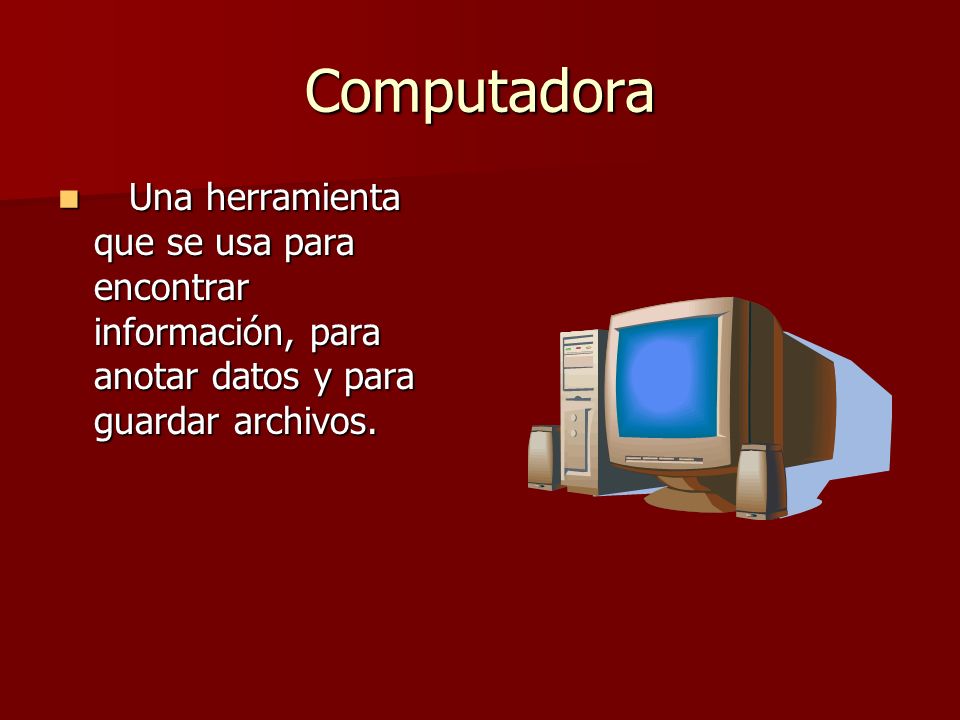 Computadora Una herramienta que se usa para encontrar información, para anotar datos y para guardar archivos.