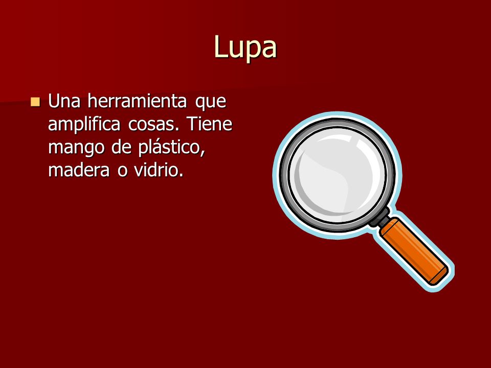 Lupa Una herramienta que amplifica cosas. Tiene mango de plástico, madera o vidrio.