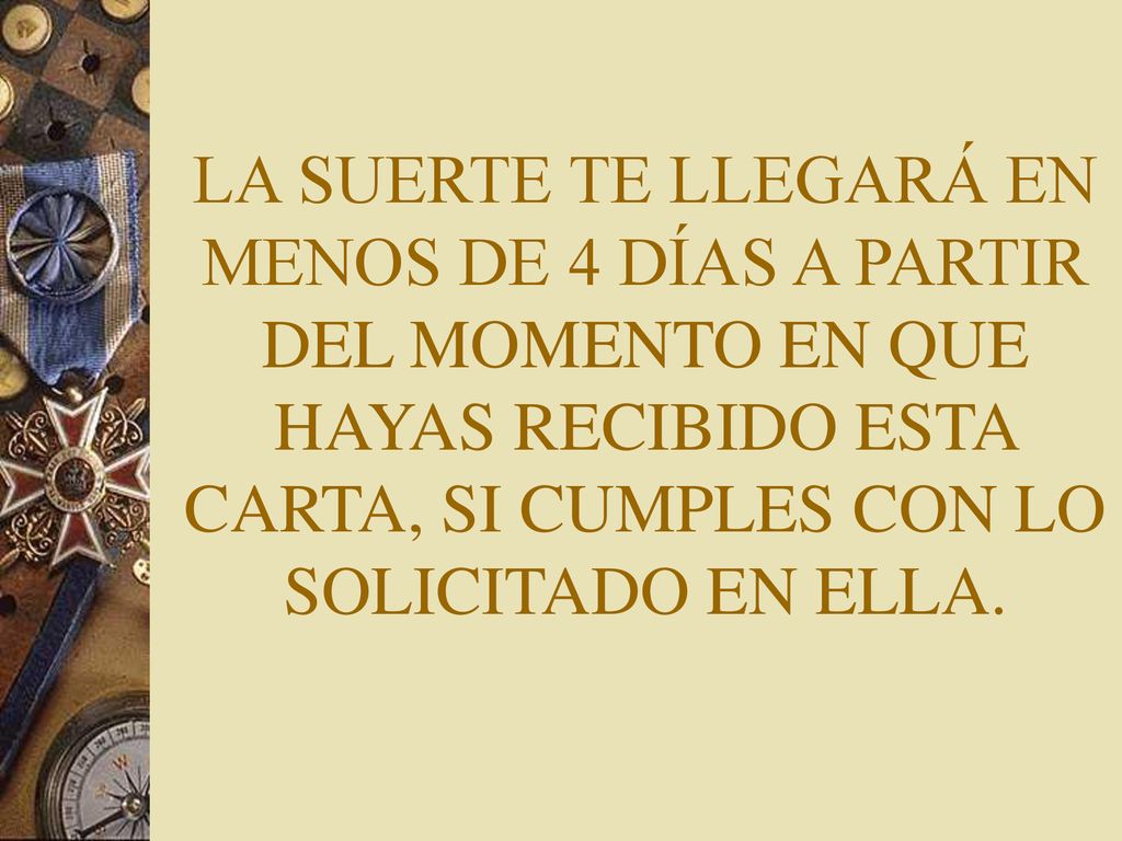 LA SUERTE TE LLEGARÁ EN MENOS DE 4 DÍAS A PARTIR DEL MOMENTO EN QUE HAYAS RECIBIDO ESTA CARTA, SI CUMPLES CON LO SOLICITADO EN ELLA.