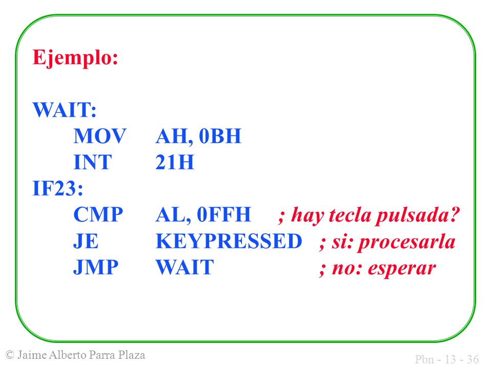 Ejemplo:. WAIT:. MOV. AH, 0BH. INT. 21H IF23:. CMP. AL, 0FFH