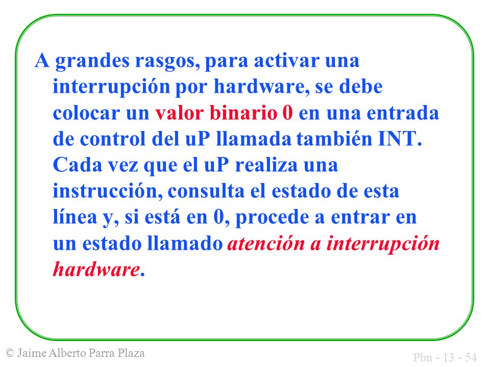 A grandes rasgos, para activar una interrupción por hardware, se debe colocar un valor binario 0 en una entrada de control del uP llamada también INT.
