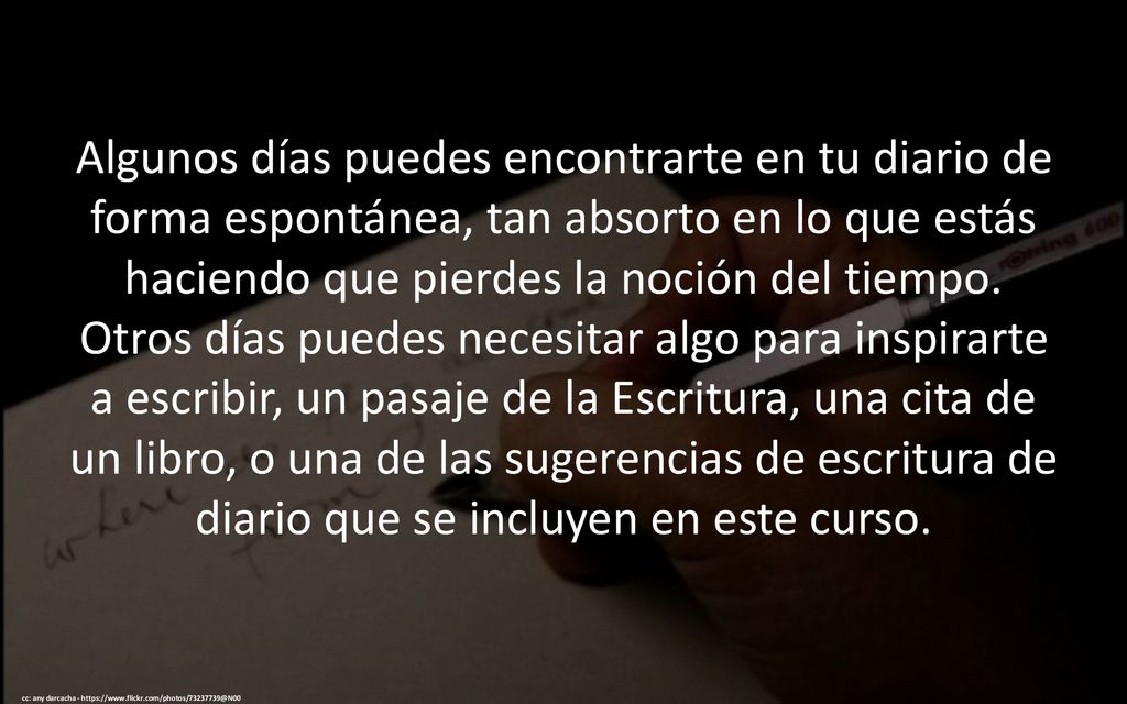 Algunos días puedes encontrarte en tu diario de forma espontánea, tan absorto en lo que estás haciendo que pierdes la noción del tiempo. Otros días puedes necesitar algo para inspirarte a escribir, un pasaje de la Escritura, una cita de un libro, o una de las sugerencias de escritura de diario que se incluyen en este curso.