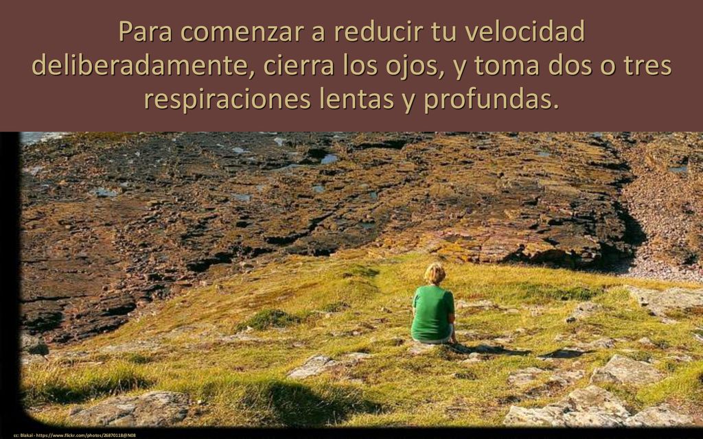 Para comenzar a reducir tu velocidad deliberadamente, cierra los ojos, y toma dos o tres respiraciones lentas y profundas.