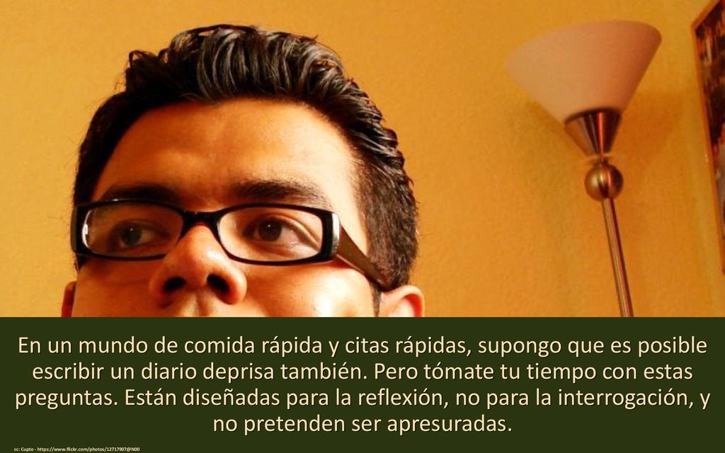 En un mundo de comida rápida y citas rápidas, supongo que es posible escribir un diario deprisa también. Pero tómate tu tiempo con estas preguntas. Están diseñadas para la reflexión, no para la interrogación, y no pretenden ser apresuradas.