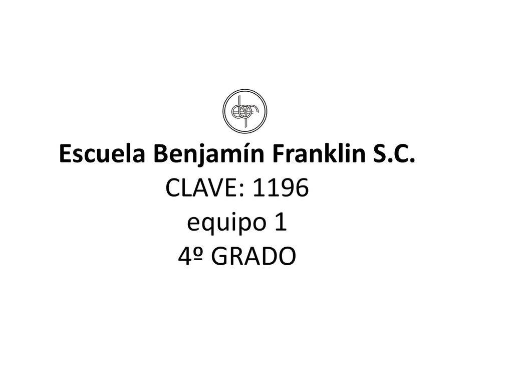 Escuela Benjamín Franklin S.C. CLAVE: 1196 equipo 1 4º GRADO