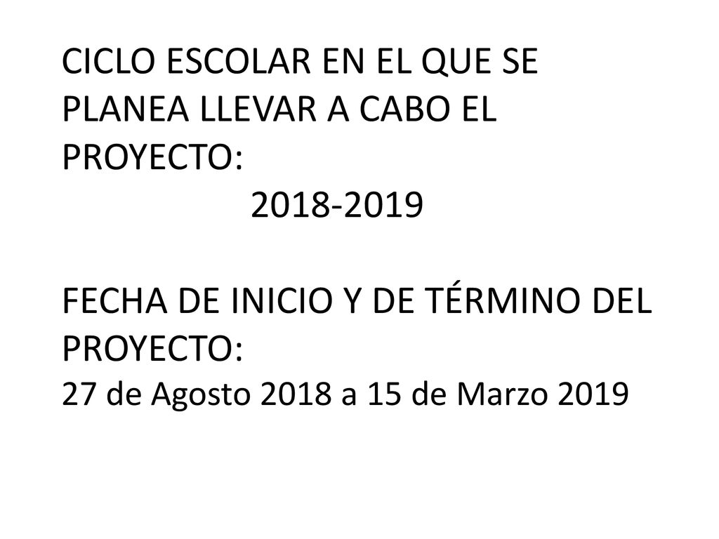 CICLO ESCOLAR EN EL QUE SE PLANEA LLEVAR A CABO EL PROYECTO: FECHA DE INICIO Y DE TÉRMINO DEL PROYECTO: 27 de Agosto 2018 a 15 de Marzo 2019