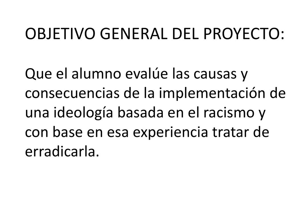 OBJETIVO GENERAL DEL PROYECTO: Que el alumno evalúe las causas y consecuencias de la implementación de una ideología basada en el racismo y con base en esa experiencia tratar de erradicarla.