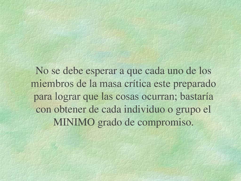 No se debe esperar a que cada uno de los miembros de la masa crítica este preparado para lograr que las cosas ocurran; bastaría con obtener de cada individuo o grupo el MINIMO grado de compromiso.