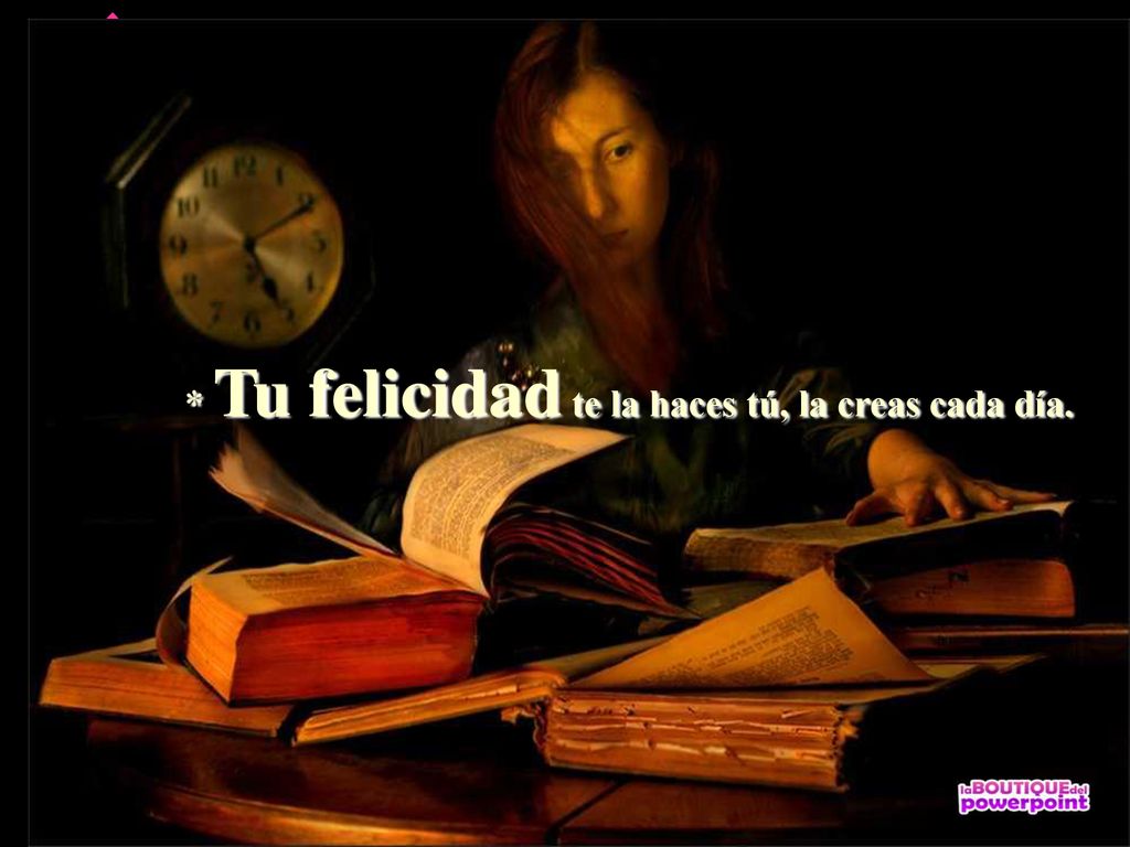 * Tu felicidad te la haces tú, la creas cada día.