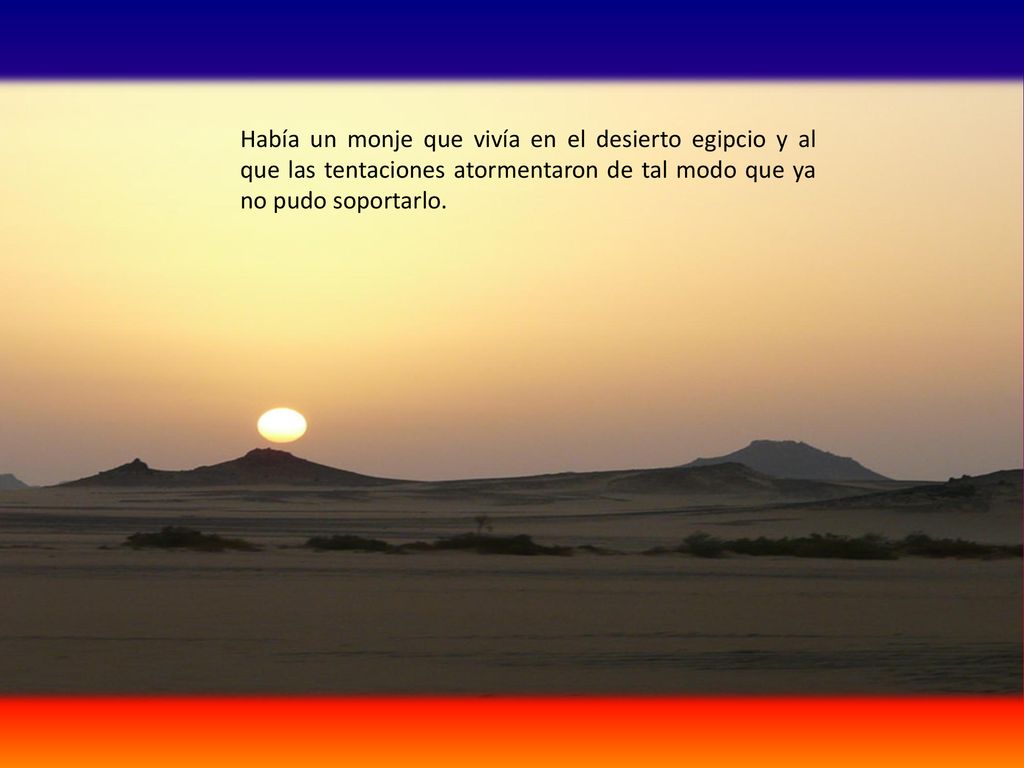 Había un monje que vivía en el desierto egipcio y al que las tentaciones atormentaron de tal modo que ya no pudo soportarlo.