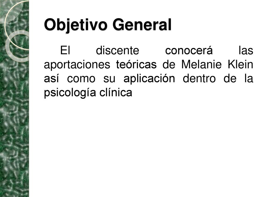 Objetivo General El discente conocerá las aportaciones teóricas de Melanie Klein así como su aplicación dentro de la psicología clínica.