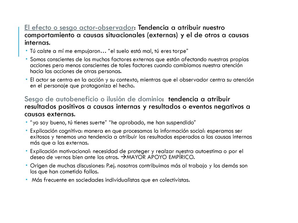 El efecto o sesgo actor-observador: Tendencia a atribuir nuestro comportamiento a causas situacionales (externas) y el de otros a causas internas.