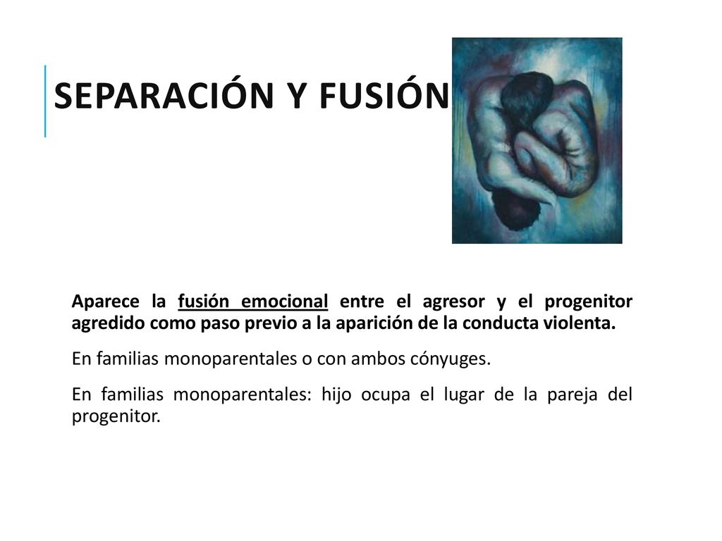 Separación y Fusión Aparece la fusión emocional entre el agresor y el progenitor agredido como paso previo a la aparición de la conducta violenta.