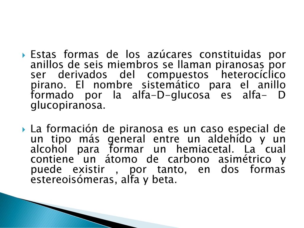 Estas formas de los azúcares constituidas por anillos de seis miembros se llaman piranosas por ser derivados del compuestos heterocíclico pirano. El nombre sistemático para el anillo formado por la alfa-D-glucosa es alfa- D glucopiranosa.