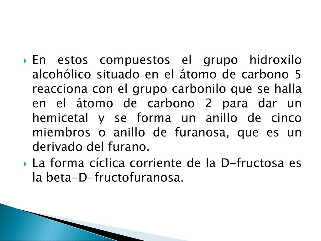 En estos compuestos el grupo hidroxilo alcohólico situado en el átomo de carbono 5 reacciona con el grupo carbonilo que se halla en el átomo de carbono 2 para dar un hemicetal y se forma un anillo de cinco miembros o anillo de furanosa, que es un derivado del furano.