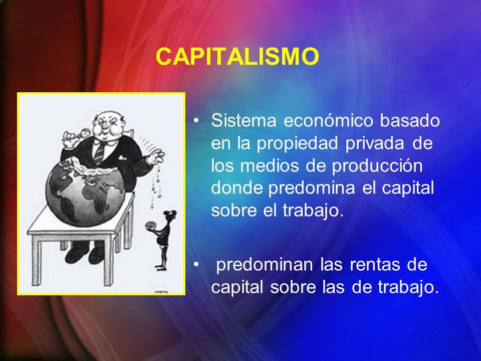 CAPITALISMO Sistema económico basado en la propiedad privada de los medios de producción donde predomina el capital sobre el trabajo.