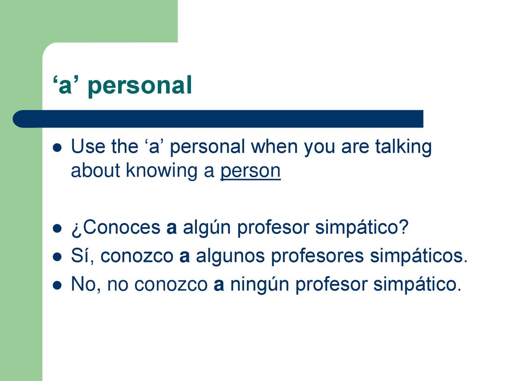 ‘a’ personal Use the ‘a’ personal when you are talking about knowing a person. ¿Conoces a algún profesor simpático