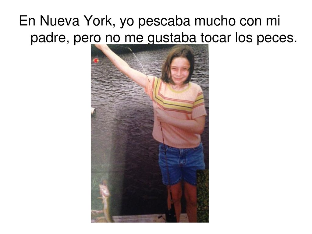 En Nueva York, yo pescaba mucho con mi padre, pero no me gustaba tocar los peces.