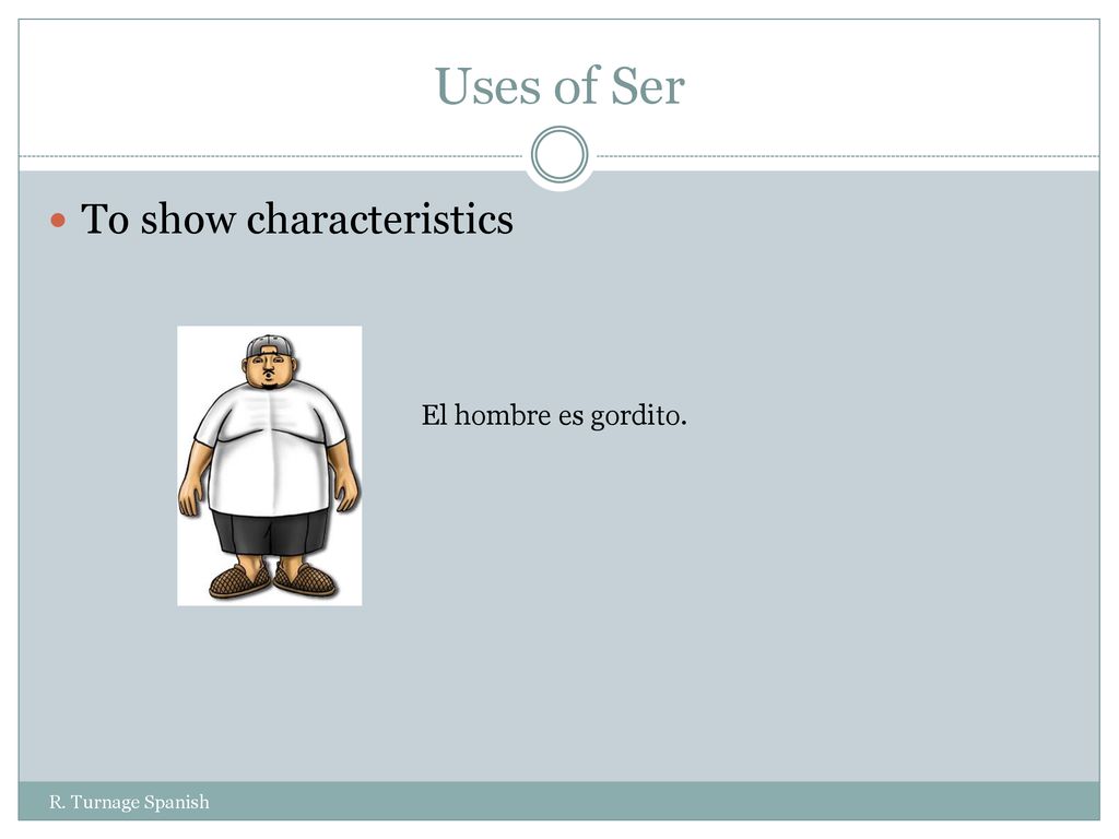 Uses of Ser To show characteristics El hombre es gordito.