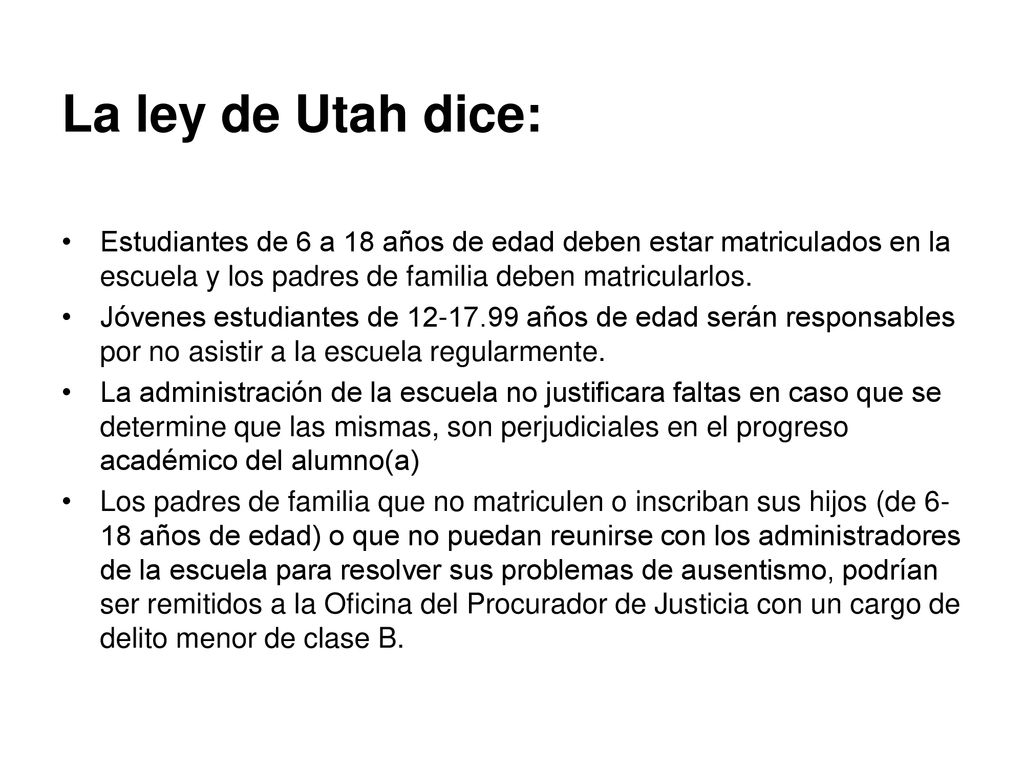 La ley de Utah dice: Estudiantes de 6 a 18 años de edad deben estar matriculados en la escuela y los padres de familia deben matricularlos.