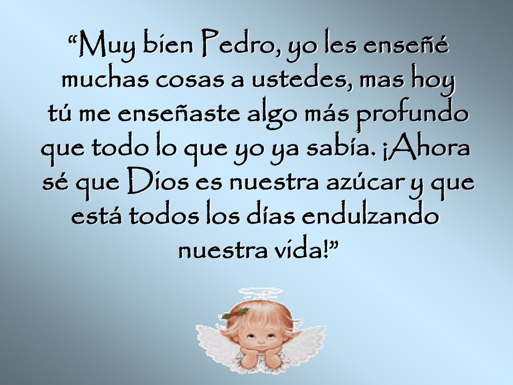 Muy bien Pedro, yo les enseñé muchas cosas a ustedes, mas hoy