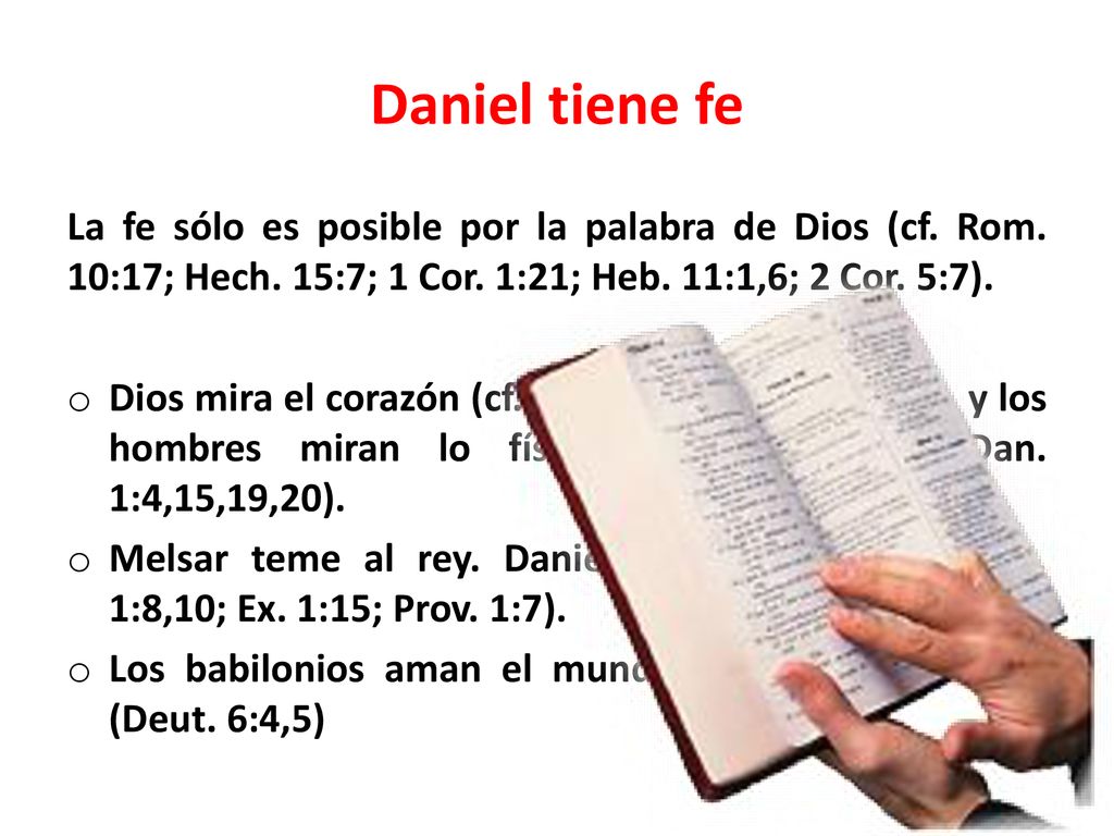 Daniel tiene fe La fe sólo es posible por la palabra de Dios (cf. Rom. 10:17; Hech. 15:7; 1 Cor. 1:21; Heb. 11:1,6; 2 Cor. 5:7).