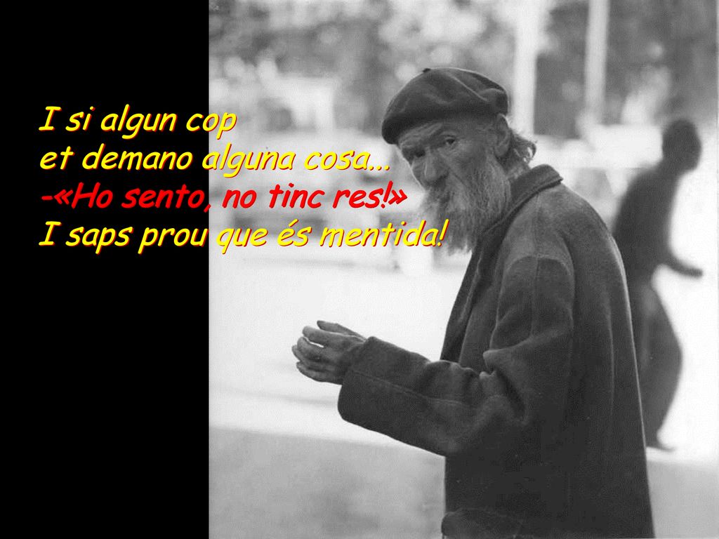 I si algun cop et demano alguna cosa... -«Ho sento, no tinc res!» I saps prou que és mentida!