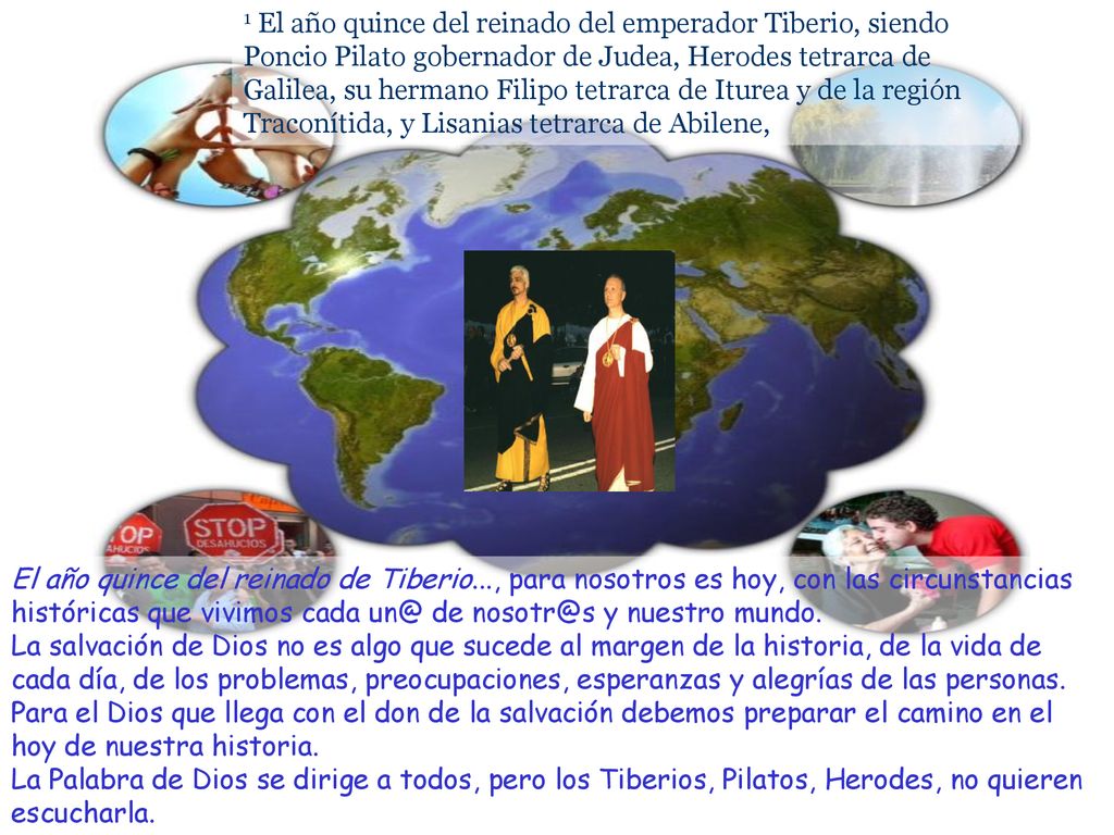 1 El año quince del reinado del emperador Tiberio, siendo Poncio Pilato gobernador de Judea, Herodes tetrarca de Galilea, su hermano Filipo tetrarca de Iturea y de la región Traconítida, y Lisanias tetrarca de Abilene,