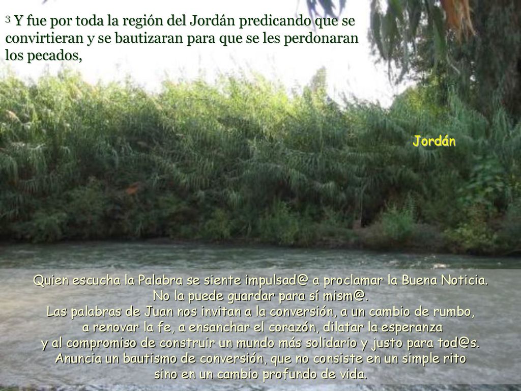 3 Y fue por toda la región del Jordán predicando que se convirtieran y se bautizaran para que se les perdonaran los pecados,