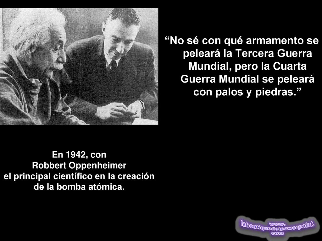 No sé con qué armamento se peleará la Tercera Guerra Mundial, pero la Cuarta Guerra Mundial se peleará con palos y piedras.