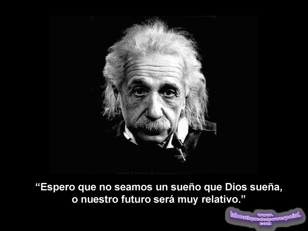 Espero que no seamos un sueño que Dios sueña, o nuestro futuro será muy relativo.