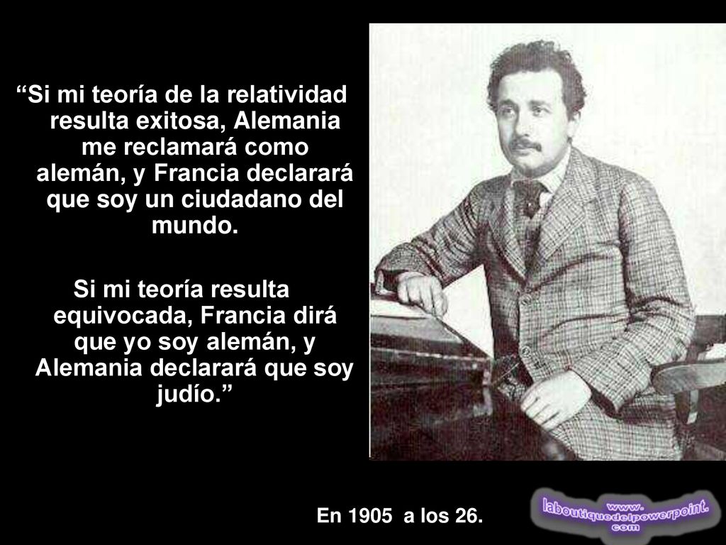 Si mi teoría de la relatividad resulta exitosa, Alemania me reclamará como alemán, y Francia declarará que soy un ciudadano del mundo.
