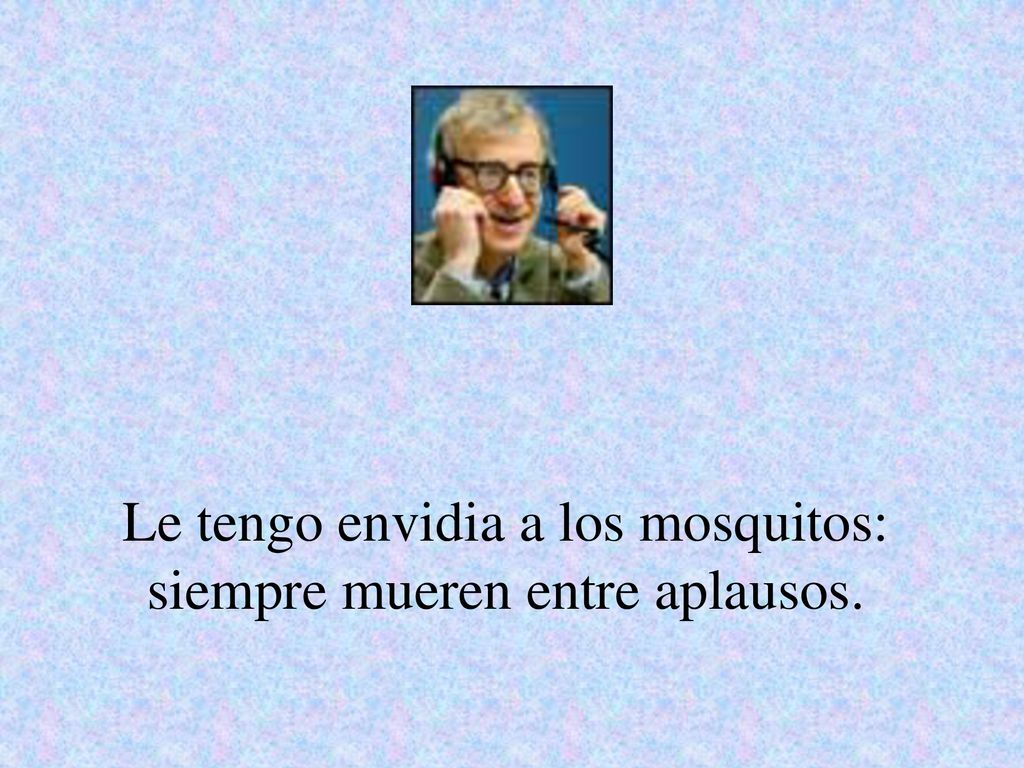 Le tengo envidia a los mosquitos: siempre mueren entre aplausos.