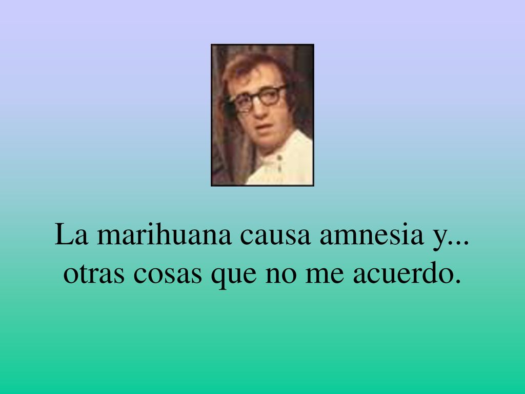 La marihuana causa amnesia y... otras cosas que no me acuerdo.