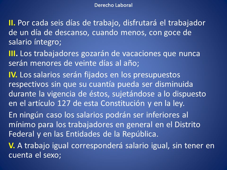 Derecho Laboral II. Por cada seis días de trabajo, disfrutará el trabajador de un día de descanso, cuando menos, con goce de salario íntegro;
