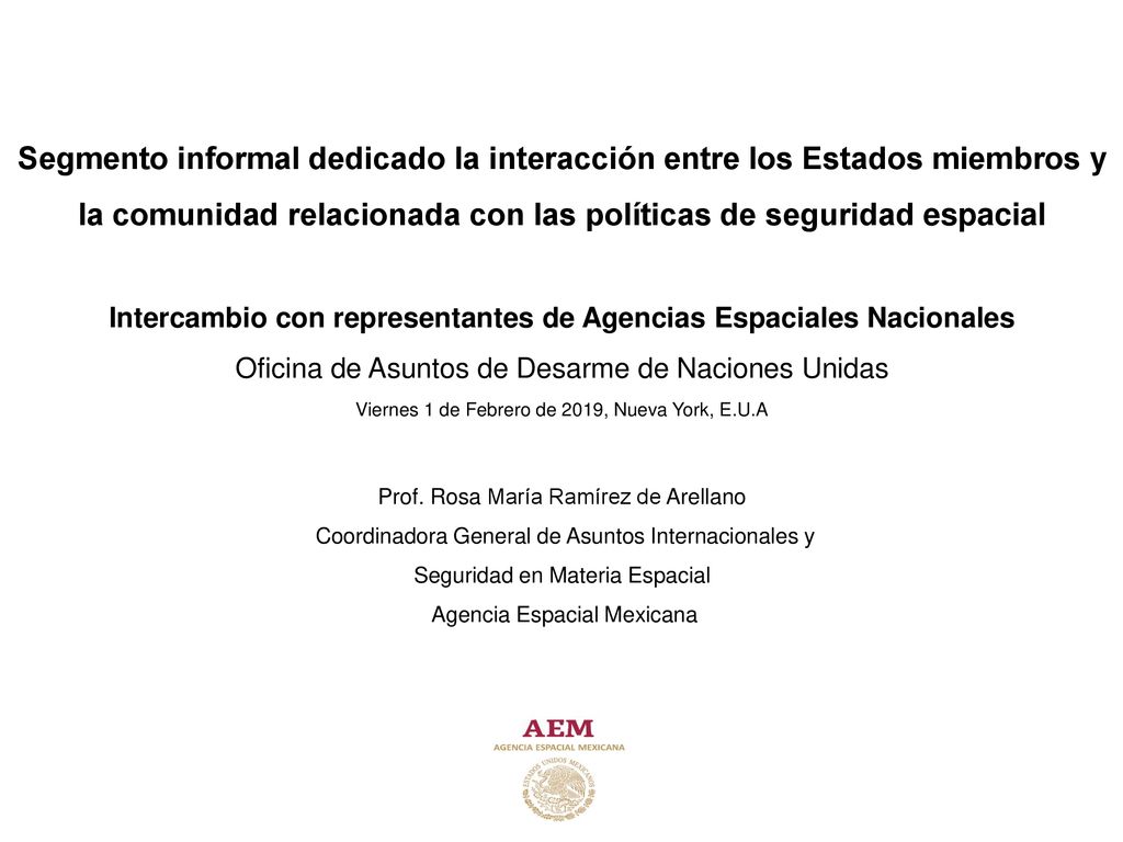 Segmento informal dedicado la interacción entre los Estados miembros y la comunidad relacionada con las políticas de seguridad espacial Intercambio con representantes de Agencias Espaciales Nacionales Oficina de Asuntos de Desarme de Naciones Unidas Viernes 1 de Febrero de 2019, Nueva York, E.U.A Prof.