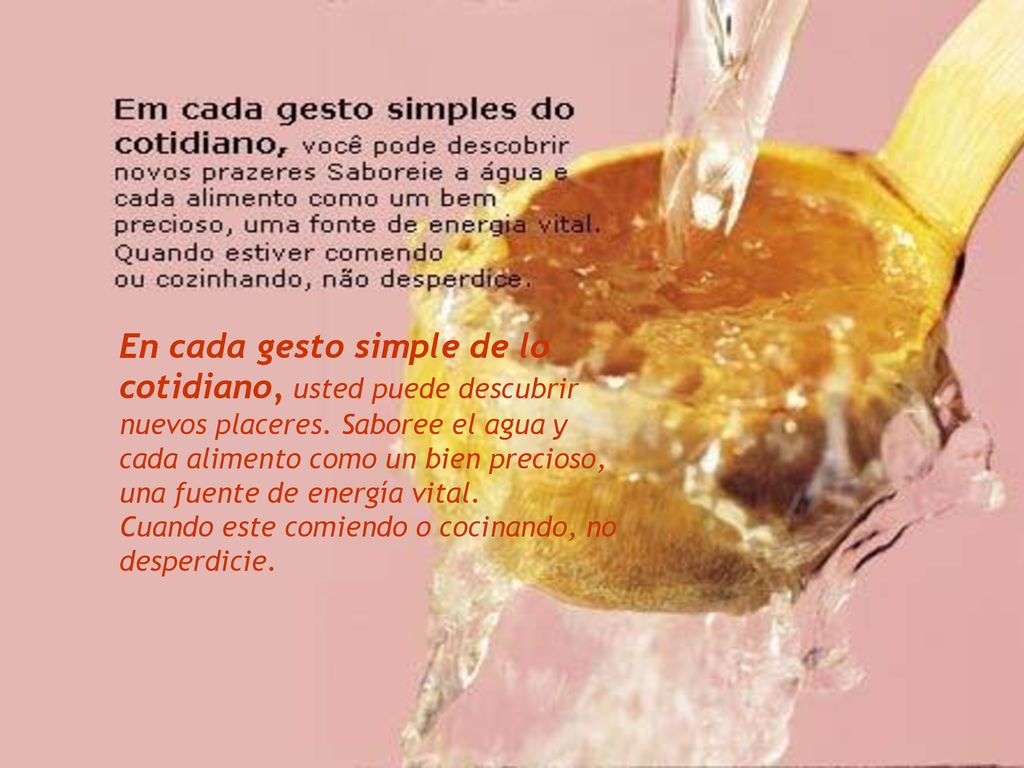 En cada gesto simple de lo cotidiano, usted puede descubrir nuevos placeres. Saboree el agua y cada alimento como un bien precioso,
