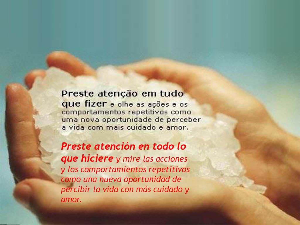 Preste atención en todo lo que hiciere y mire las acciones y los comportamientos repetitivos como una nueva oportunidad de percibir la vida con más cuidado y amor.