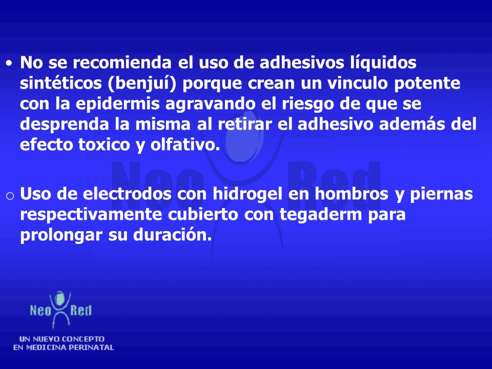 No se recomienda el uso de adhesivos líquidos sintéticos (benjuí) porque crean un vinculo potente con la epidermis agravando el riesgo de que se desprenda la misma al retirar el adhesivo además del efecto toxico y olfativo.