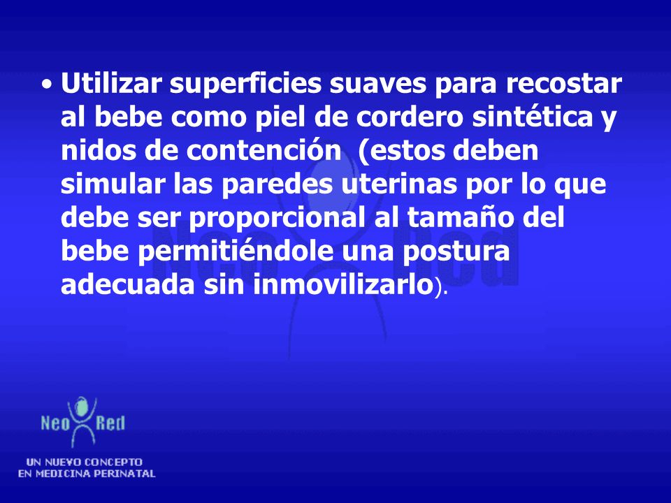 Utilizar superficies suaves para recostar al bebe como piel de cordero sintética y nidos de contención (estos deben simular las paredes uterinas por lo que debe ser proporcional al tamaño del bebe permitiéndole una postura adecuada sin inmovilizarlo).