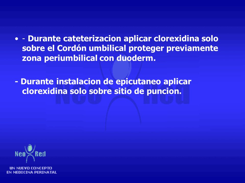 - Durante cateterizacion aplicar clorexidina solo sobre el Cordón umbilical proteger previamente zona periumbilical con duoderm.