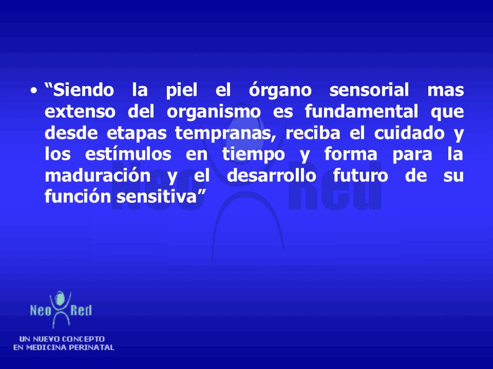 Siendo la piel el órgano sensorial mas extenso del organismo es fundamental que desde etapas tempranas, reciba el cuidado y los estímulos en tiempo y forma para la maduración y el desarrollo futuro de su función sensitiva