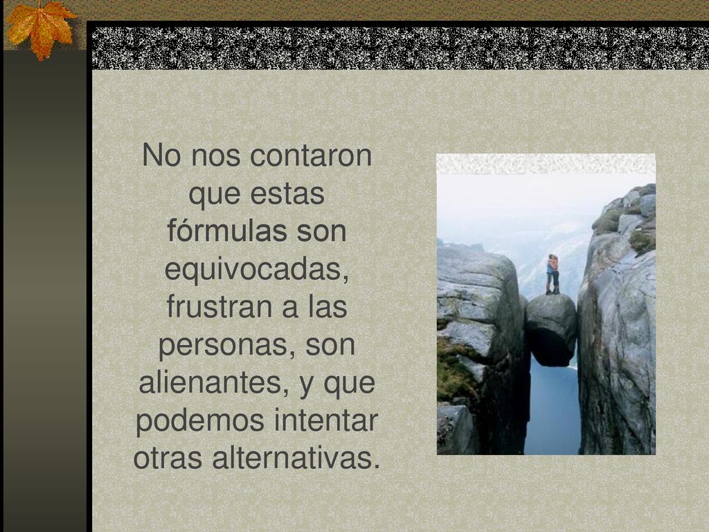 No nos contaron que estas fórmulas son equivocadas, frustran a las personas, son alienantes, y que podemos intentar otras alternativas.