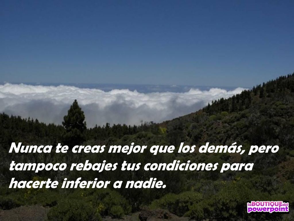 Nunca te creas mejor que los demás, pero tampoco rebajes tus condiciones para hacerte inferior a nadie.