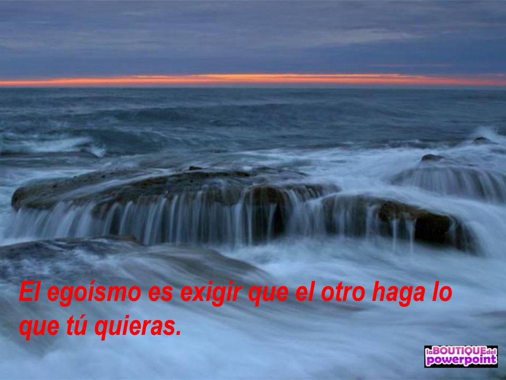 El egoísmo es exigir que el otro haga lo que tú quieras.