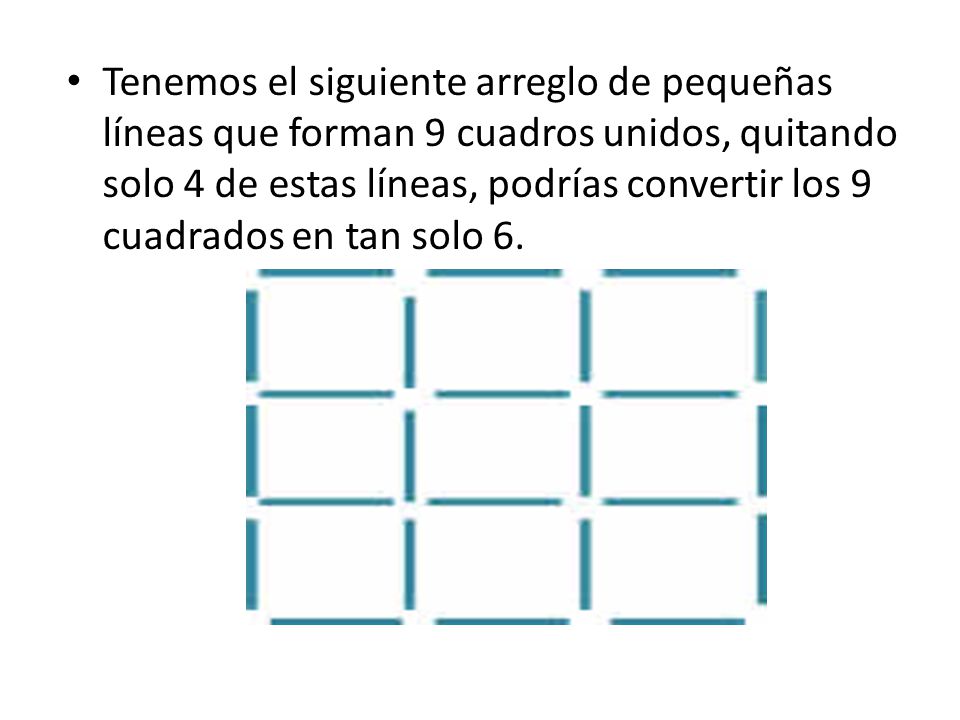 Tenemos el siguiente arreglo de pequeñas líneas que forman 9 cuadros unidos, quitando solo 4 de estas líneas, podrías convertir los 9 cuadrados en tan solo 6.