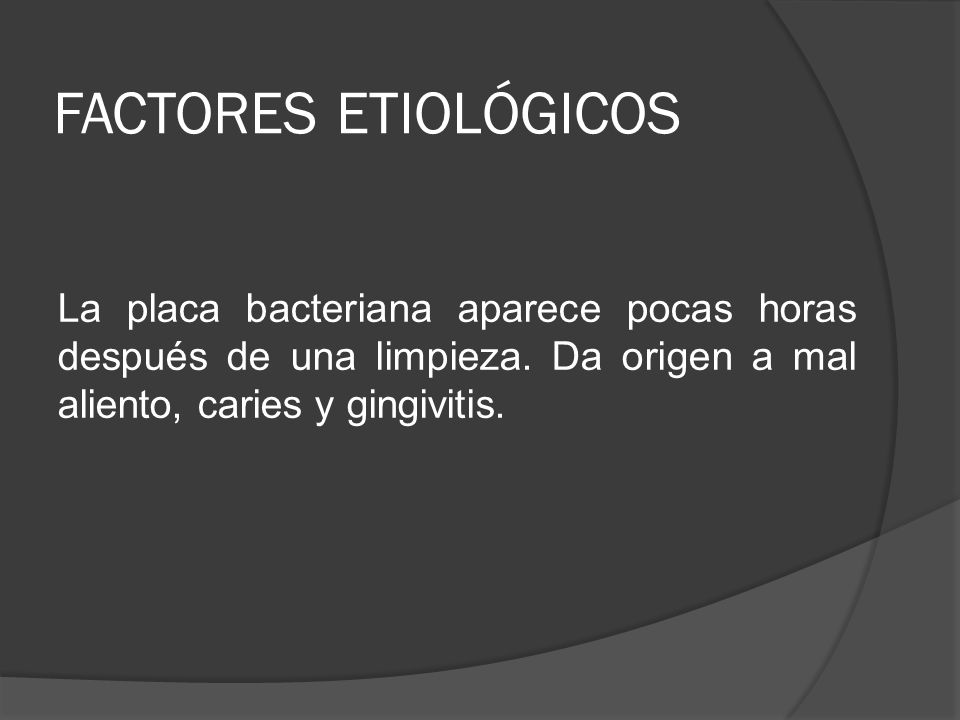 FACTORES ETIOLÓGICOS La placa bacteriana aparece pocas horas después de una limpieza. Da origen a mal aliento, caries y gingivitis.